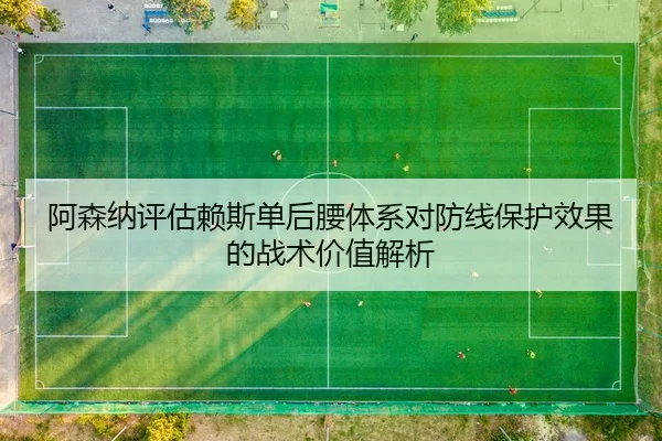 阿森纳评估赖斯单后腰体系对防线保护效果的战术价值解析